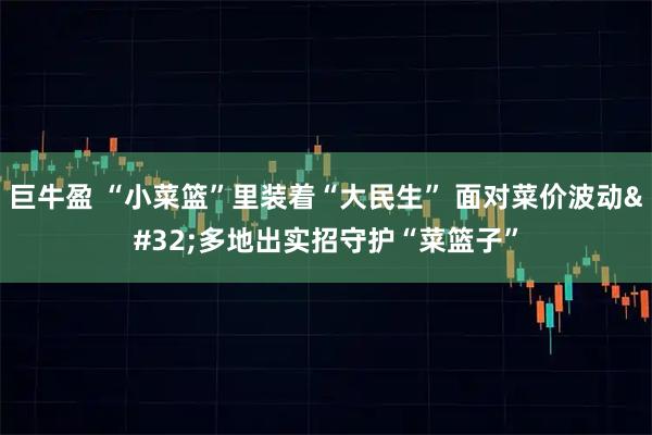 巨牛盈 “小菜篮”里装着“大民生” 面对菜价波动 多地出实招守护“菜篮子”