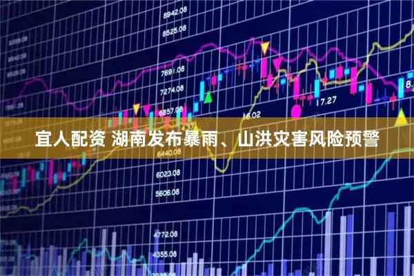 宜人配资 湖南发布暴雨、山洪灾害风险预警