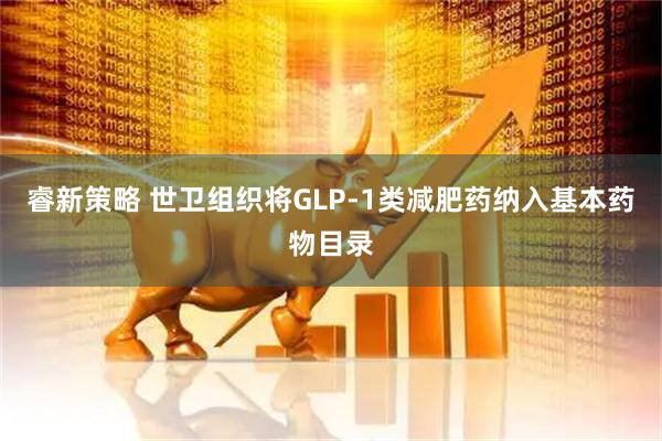 睿新策略 世卫组织将GLP-1类减肥药纳入基本药物目录