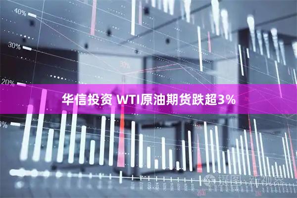 华信投资 WTI原油期货跌超3%