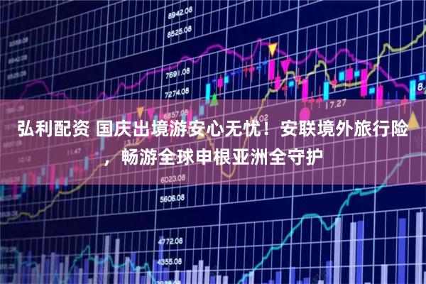 弘利配资 国庆出境游安心无忧！安联境外旅行险，畅游全球申根亚洲全守护