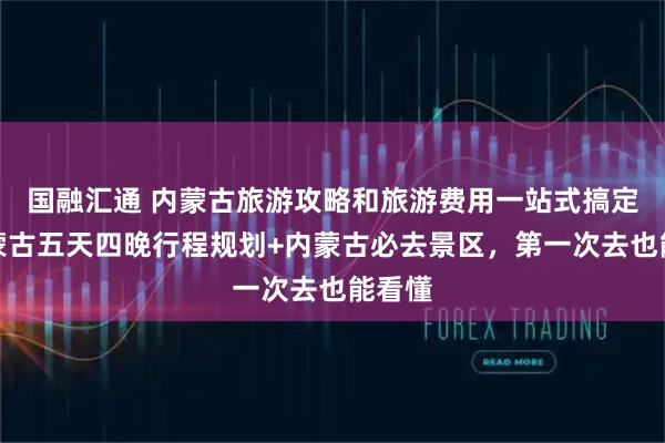 国融汇通 内蒙古旅游攻略和旅游费用一站式搞定!内蒙古五天四晚行程规划+内蒙古必去景区,第一次去也能看懂