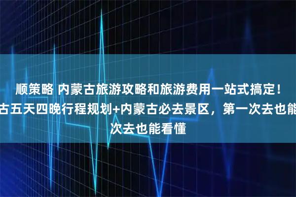 顺策略 内蒙古旅游攻略和旅游费用一站式搞定!内蒙古五天四晚行程规划+内蒙古必去景区,第一次去也能看懂