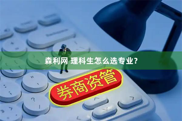 森利网 理科生怎么选专业？