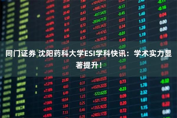 同门证券 沈阳药科大学ESI学科快讯：学术实力显著提升！