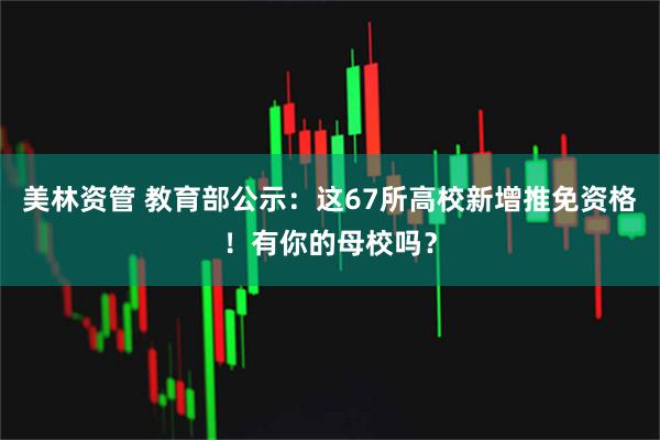 美林资管 教育部公示：这67所高校新增推免资格！有你的母校吗？