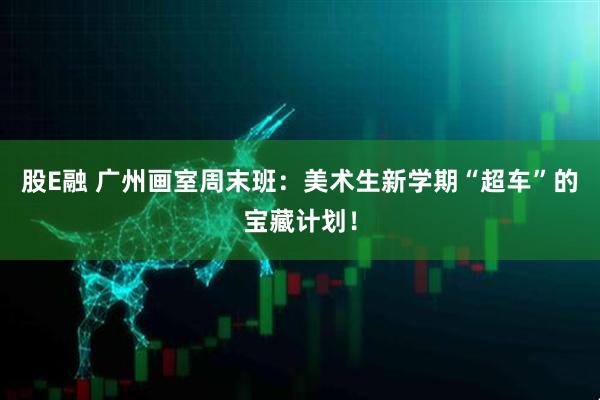 股E融 广州画室周末班:美术生新学期“超车”的宝藏计划!
