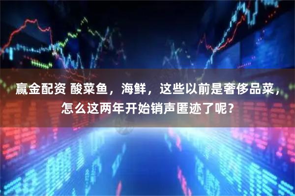 赢金配资 酸菜鱼，海鲜，这些以前是奢侈品菜，怎么这两年开始销声匿迹了呢？