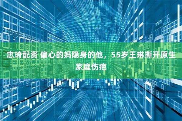 忠琦配资 偏心的妈隐身的他，55岁王琳撕开原生家庭伤疤