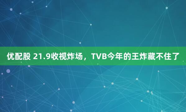 优配股 21.9收视炸场，TVB今年的王炸藏不住了