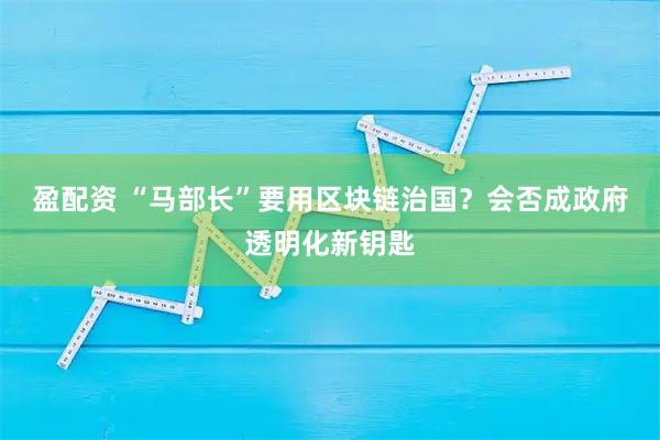 盈配资 “马部长”要用区块链治国？会否成政府透明化新钥匙