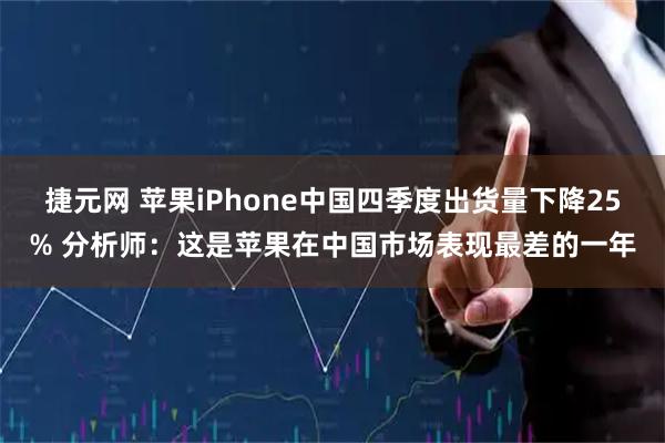 捷元网 苹果iPhone中国四季度出货量下降25% 分析师：这是苹果在中国市场表现最差的一年