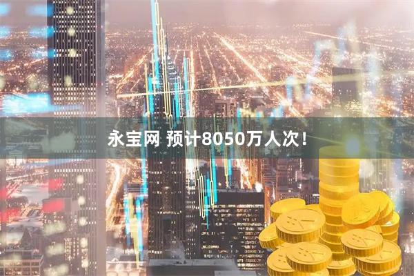 永宝网 预计8050万人次！