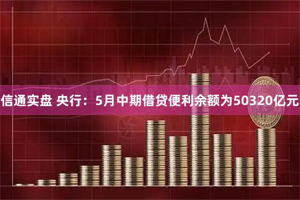 信通实盘 央行：5月中期借贷便利余额为50320亿元