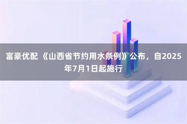 富豪优配 《山西省节约用水条例》公布，自2025年7月1日起施行