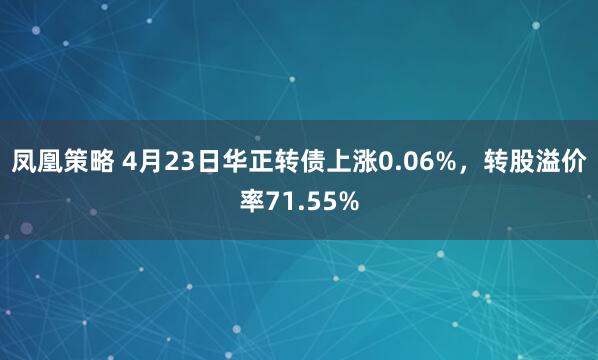 凤凰策略 4月23日华正转债上涨0.06%，转股溢价率71.55%