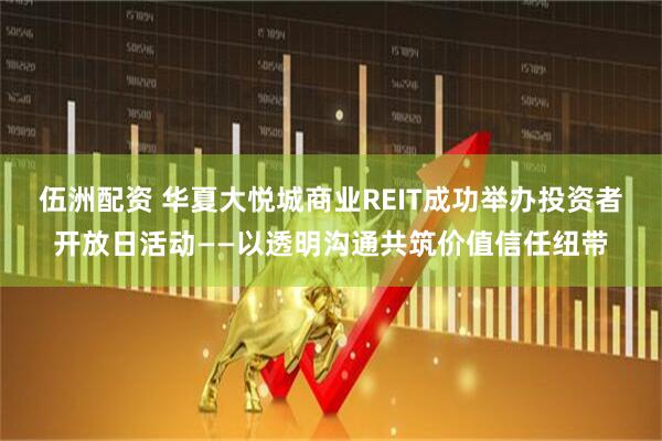 伍洲配资 华夏大悦城商业REIT成功举办投资者开放日活动——以透明沟通共筑价值信任纽带