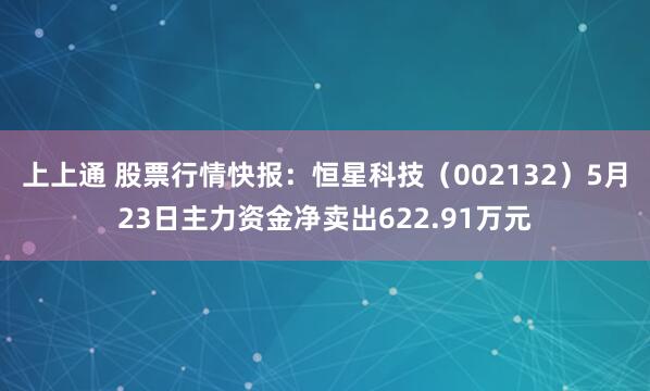 上上通 股票行情快报：恒星科技（002132）5月23日主力资金净卖出622.91万元