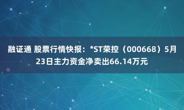 融证通 股票行情快报：*ST荣控（000668）5月23日主力资金净卖出66.14万元