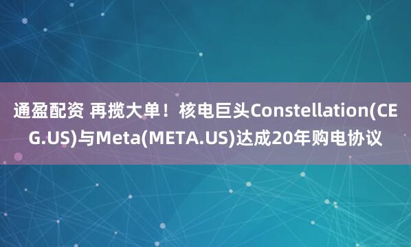 通盈配资 再揽大单！核电巨头Constellation(CEG.US)与Meta(META.US)达成20年购电协议