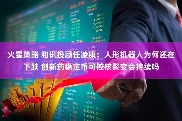 火星策略 和讯投顾任凌康：人形机器人为何还在下跌 创新药稳定币可控核聚变会持续吗