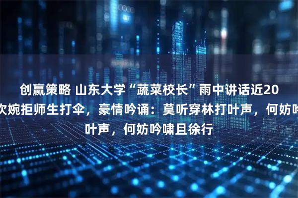 创赢策略 山东大学“蔬菜校长”雨中讲话近20分钟，两次婉拒师生打伞，豪情吟诵：莫听穿林打叶声，何妨吟啸且徐行