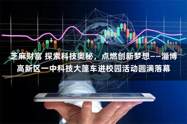 芝麻财富 探索科技奥秘，点燃创新梦想——淄博高新区一中科技大篷车进校园活动圆满落幕