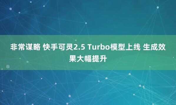 非常谋略 快手可灵2.5 Turbo模型上线 生成效果大幅提升