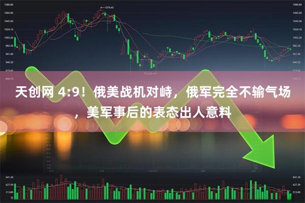 天创网 4:9！俄美战机对峙，俄军完全不输气场，美军事后的表态出人意料