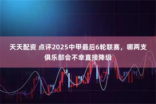 天天配资 点评2025中甲最后6轮联赛，哪两支俱乐部会不幸直接降级
