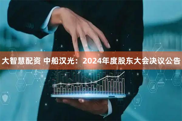 大智慧配资 中船汉光：2024年度股东大会决议公告