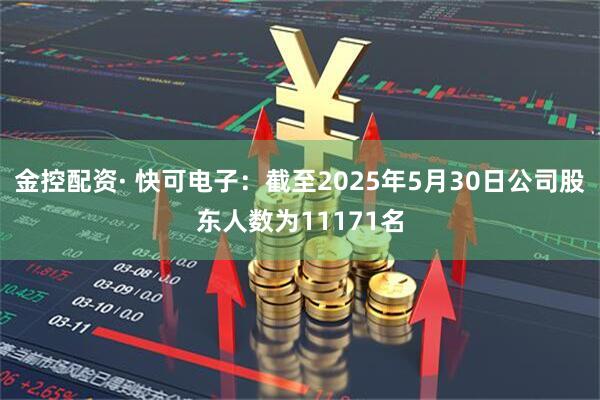 金控配资· 快可电子：截至2025年5月30日公司股东人数为11171名