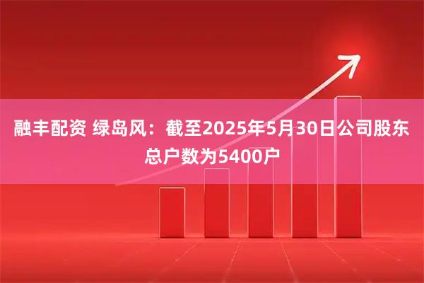 融丰配资 绿岛风：截至2025年5月30日公司股东总户数为5400户