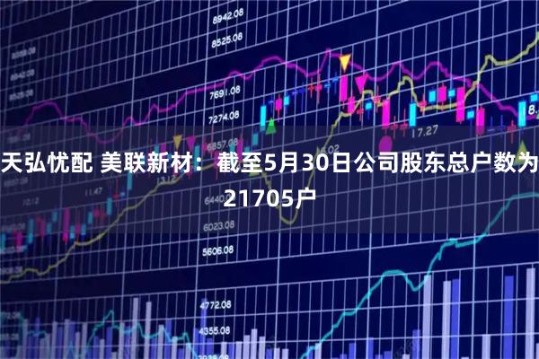 天弘忧配 美联新材：截至5月30日公司股东总户数为21705户
