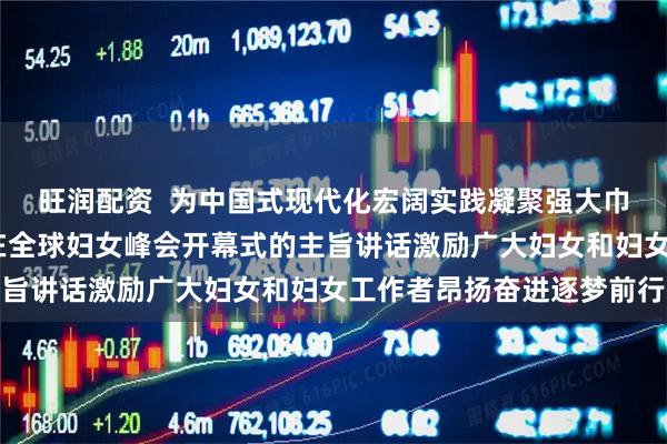 旺润配资  为中国式现代化宏阔实践凝聚强大巾帼力量——习近平主席在全球妇女峰会开幕式的主旨讲话激励广大妇女和妇女工作者昂扬奋进逐梦前行
