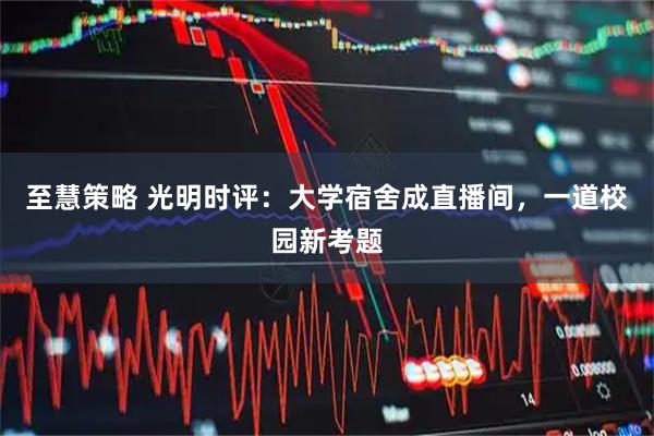 至慧策略 光明时评：大学宿舍成直播间，一道校园新考题