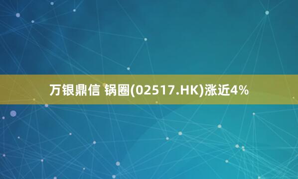 万银鼎信 锅圈(02517.HK)涨近4%