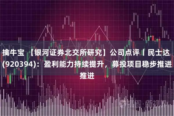 擒牛宝 【银河证券北交所研究】公司点评丨民士达 (920394)：盈利能力持续提升，募投项目稳步推进