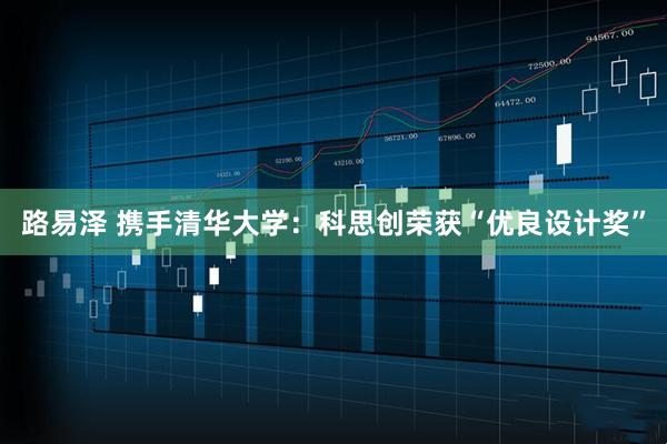 路易泽 携手清华大学：科思创荣获“优良设计奖”