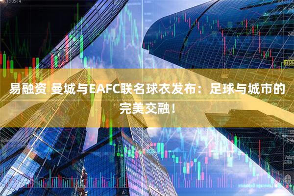 易融资 曼城与EAFC联名球衣发布：足球与城市的完美交融！