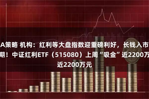 A策略 机构：红利等大盘指数迎重磅利好，长钱入市可期！中证红利ETF（515080）上周“吸金”近2200万元