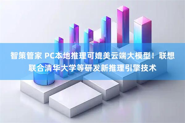 智策管家 PC本地推理可媲美云端大模型！联想联合清华大学等研发新推理引擎技术