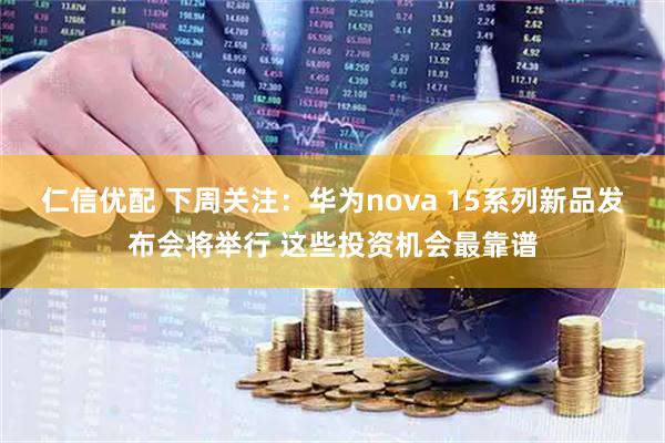 仁信优配 下周关注：华为nova 15系列新品发布会将举行 这些投资机会最靠谱